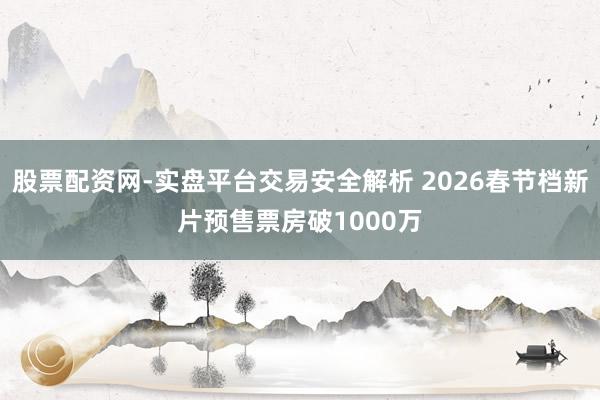 股票配资网-实盘平台交易安全解析 2026春节档新片预售票房破1000万