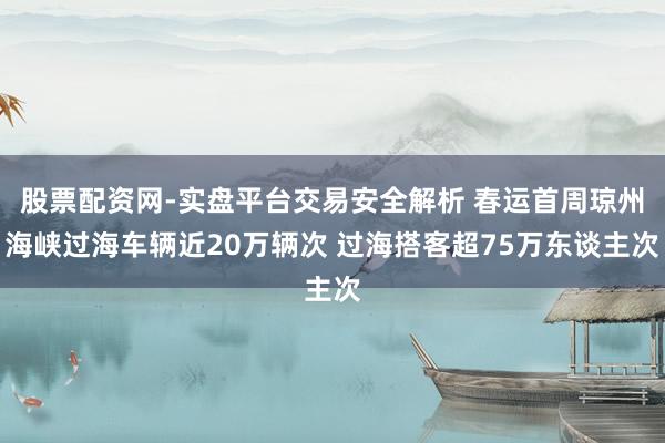 股票配资网-实盘平台交易安全解析 春运首周琼州海峡过海车辆近20万辆次 过海搭客超75万东谈主次