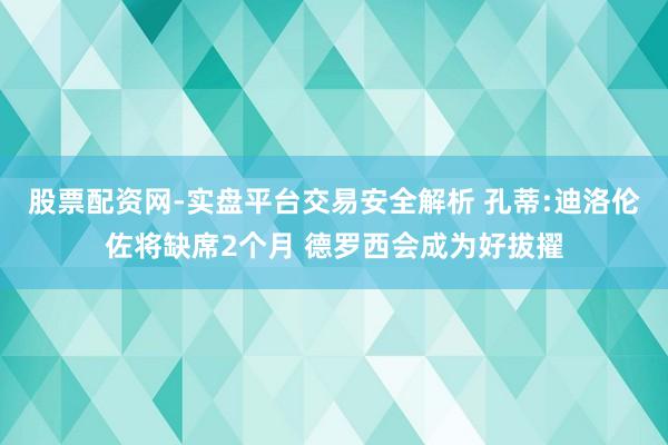 股票配资网-实盘平台交易安全解析 孔蒂:迪洛伦佐将缺席2个月 德罗西会成为好拔擢