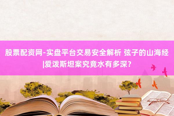 股票配资网-实盘平台交易安全解析 弦子的山海经|爱泼斯坦案究竟水有多深？