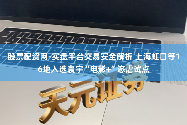 股票配资网-实盘平台交易安全解析 上海虹口等16地入选寰宇“电影+”恣虐试点