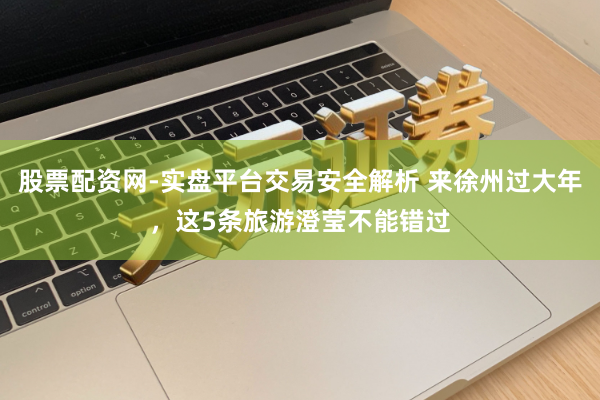 股票配资网-实盘平台交易安全解析 来徐州过大年，这5条旅游澄莹不能错过