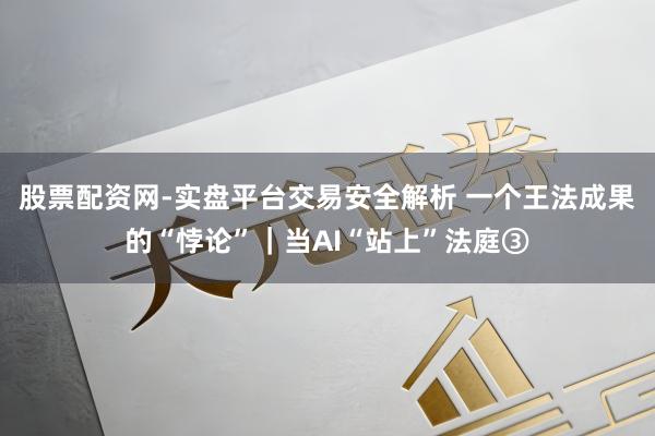 股票配资网-实盘平台交易安全解析 一个王法成果的“悖论”｜当AI“站上”法庭③