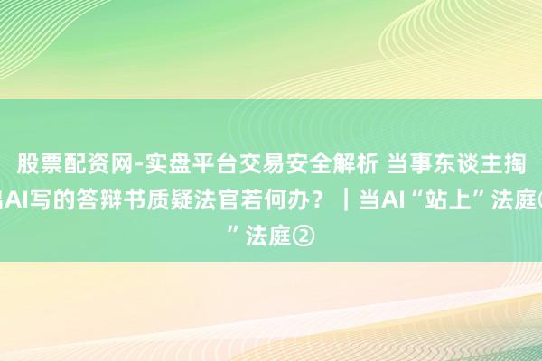 股票配资网-实盘平台交易安全解析 当事东谈主掏出AI写的答辩书质疑法官若何办？｜当AI“站上”法庭②