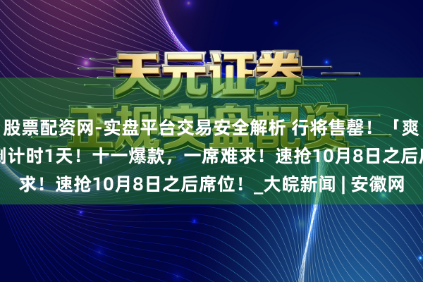股票配资网-实盘平台交易安全解析 行将售罄！「爽朗上河·宋宴」​开宴倒计时1天！十一爆款，一席难求！速抢10月8日之后席位！_大皖新闻 | 安徽网