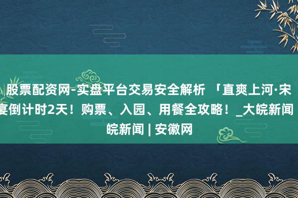 股票配资网-实盘平台交易安全解析 「直爽上河·宋宴」开宴倒计时2天！购票、入园、用餐全攻略！_大皖新闻 | 安徽网