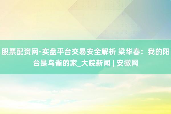 股票配资网-实盘平台交易安全解析 梁华春：我的阳台是鸟雀的家_大皖新闻 | 安徽网