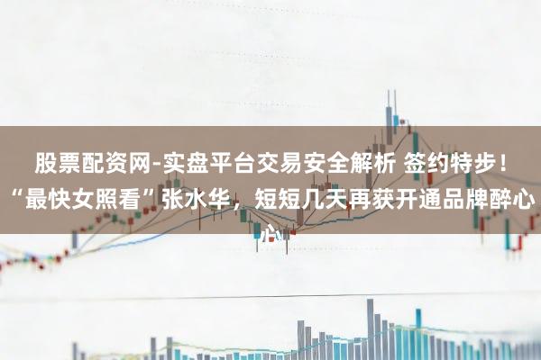 股票配资网-实盘平台交易安全解析 签约特步！“最快女照看”张水华，短短几天再获开通品牌醉心
