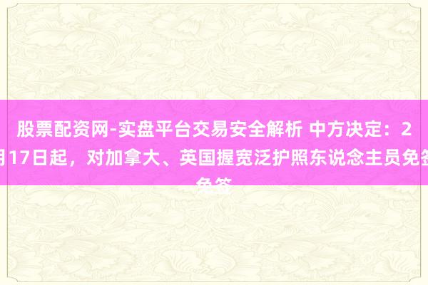 股票配资网-实盘平台交易安全解析 中方决定：2月17日起，对加拿大、英国握宽泛护照东说念主员免签