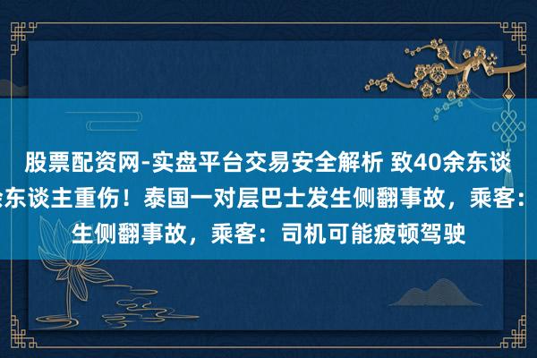 股票配资网-实盘平台交易安全解析 致40余东谈主受伤，其中10余东谈主重伤！泰国一对层巴士发生侧翻事故，乘客：司机可能疲顿驾驶