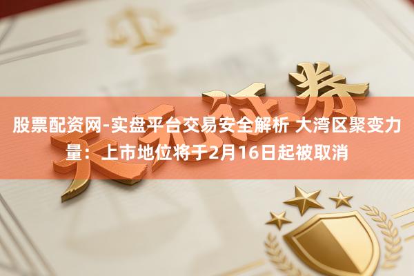 股票配资网-实盘平台交易安全解析 大湾区聚变力量：上市地位将于2月16日起被取消