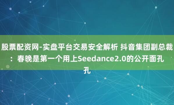 股票配资网-实盘平台交易安全解析 抖音集团副总裁：春晚是第一个用上Seedance2.0的公开面孔