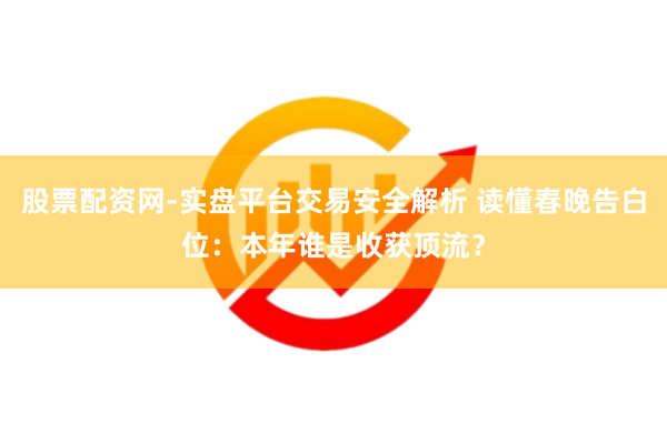 股票配资网-实盘平台交易安全解析 读懂春晚告白位：本年谁是收获顶流？