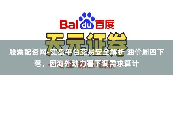 股票配资网-实盘平台交易安全解析 油价周四下落，因海外动力署下调需求算计