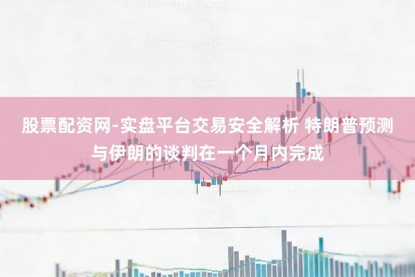 股票配资网-实盘平台交易安全解析 特朗普预测与伊朗的谈判在一个月内完成