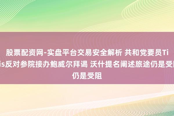 股票配资网-实盘平台交易安全解析 共和党要员Tillis反对参院接办鲍威尔拜谒 沃什提名阐述旅途仍是受阻