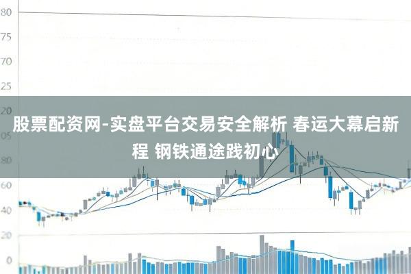 股票配资网-实盘平台交易安全解析 春运大幕启新程 钢铁通途践初心