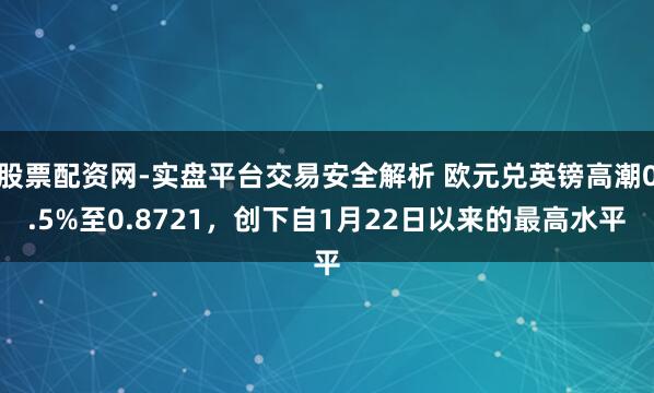 股票配资网-实盘平台交易安全解析 欧元兑英镑高潮0.5%至0.8721，创下自1月22日以来的最高水平