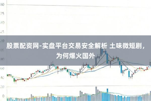 股票配资网-实盘平台交易安全解析 土味微短剧，为何爆火国外