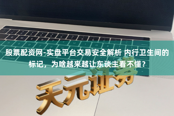股票配资网-实盘平台交易安全解析 内行卫生间的标记，为啥越来越让东谈主看不懂？