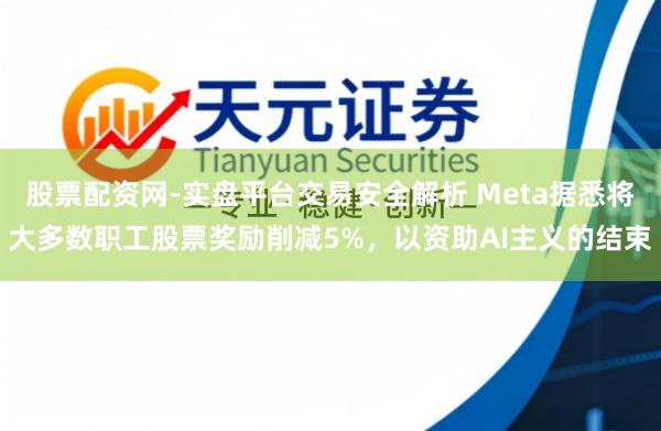 股票配资网-实盘平台交易安全解析 Meta据悉将大多数职工股票奖励削减5%，以资助AI主义的结束