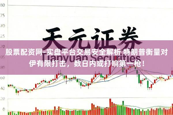 股票配资网-实盘平台交易安全解析 特朗普衡量对伊有限打击，数日内或打响第一枪！