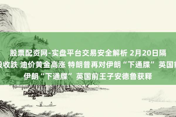 股票配资网-实盘平台交易安全解析 2月20日隔夜要闻：好意思股收跌 油价黄金高涨 特朗普再对伊朗“下通牒” 英国前王子安德鲁获释