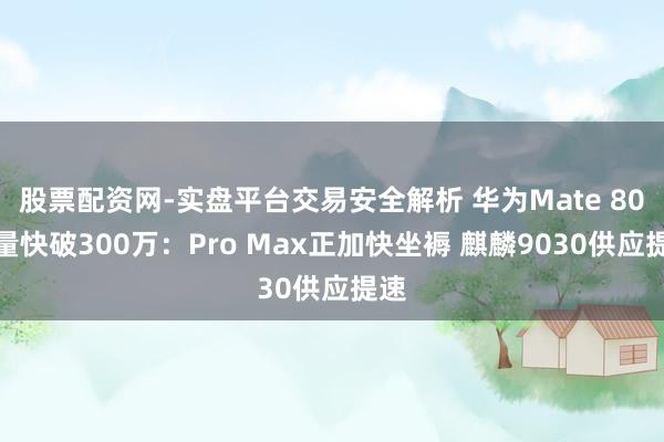 股票配资网-实盘平台交易安全解析 华为Mate 80销量快破300万：Pro Max正加快坐褥 麒麟9030供应提速