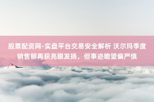 股票配资网-实盘平台交易安全解析 沃尔玛季度销售额再获亮眼发扬，但事迹瞻望偏严慎