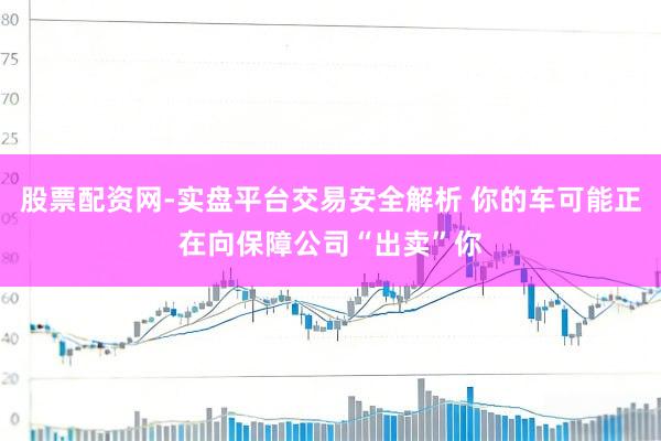 股票配资网-实盘平台交易安全解析 你的车可能正在向保障公司“出卖”你