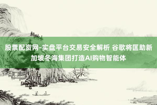 股票配资网-实盘平台交易安全解析 谷歌将匡助新加坡冬海集团打造AI购物智能体