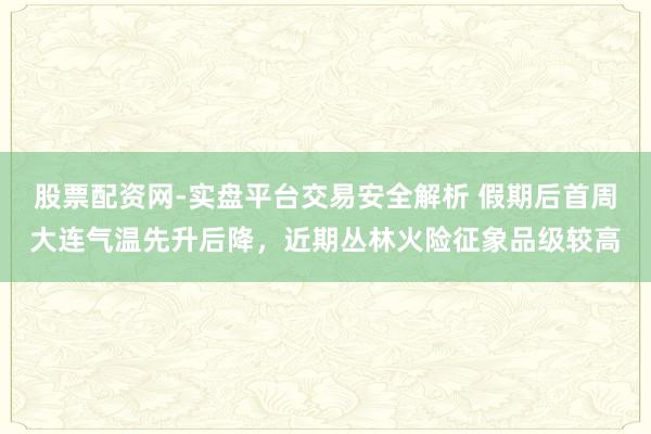 股票配资网-实盘平台交易安全解析 假期后首周大连气温先升后降，近期丛林火险征象品级较高