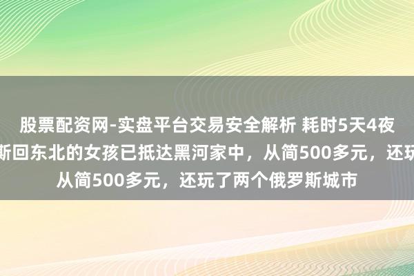 股票配资网-实盘平台交易安全解析 耗时5天4夜，从杭州借谈俄罗斯回东北的女孩已抵达黑河家中，从简500多元，还玩了两个俄罗斯城市