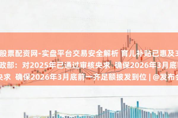 股票配资网-实盘平台交易安全解析 育儿补贴已惠及3000多万名婴幼儿 财政部：对2025年已通过审核央求  确保2026年3月底前一齐足额披发到位 | @发布会