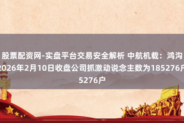 股票配资网-实盘平台交易安全解析 中航机载：鸿沟2026年2月10日收盘公司抓激动说念主数为185276户
