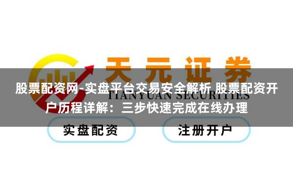 股票配资网-实盘平台交易安全解析 股票配资开户历程详解：三步快速完成在线办理