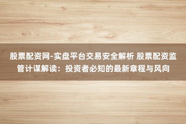 股票配资网-实盘平台交易安全解析 股票配资监管计谋解读：投资者必知的最新章程与风向