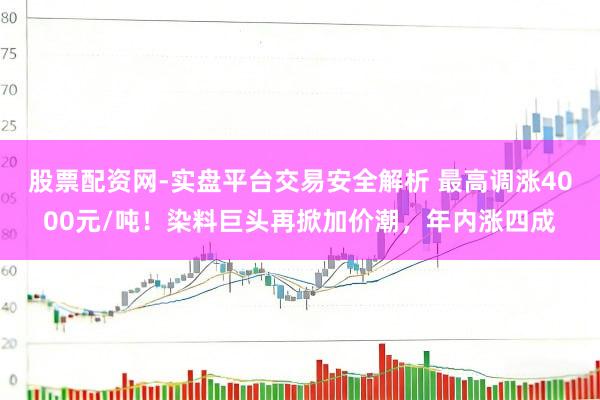 股票配资网-实盘平台交易安全解析 最高调涨4000元/吨！染料巨头再掀加价潮，年内涨四成
